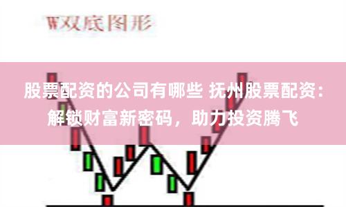 股票配资的公司有哪些 抚州股票配资：解锁财富新密码，助力投资腾飞