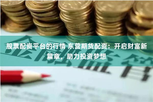 股票配资平台的行情 东营期货配资：开启财富新篇章，助力投资梦想