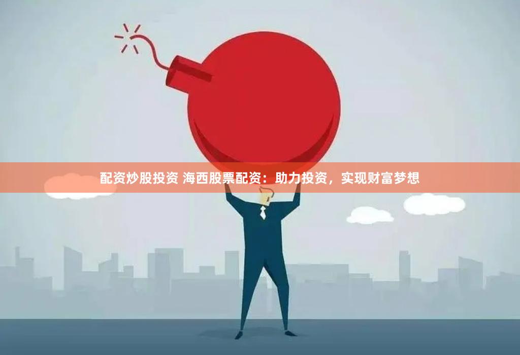 配资炒股投资 海西股票配资：助力投资，实现财富梦想