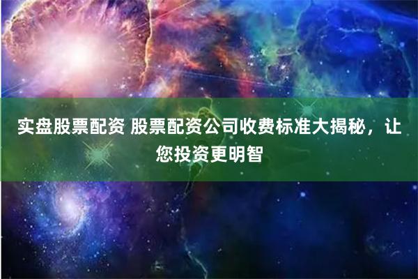 实盘股票配资 股票配资公司收费标准大揭秘，让您投资更明智