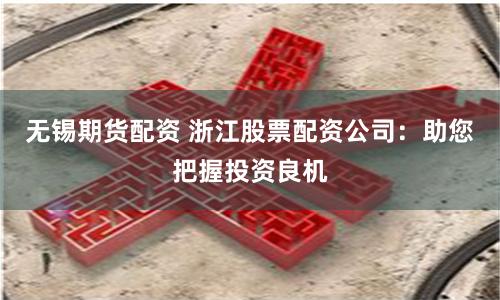 无锡期货配资 浙江股票配资公司：助您把握投资良机