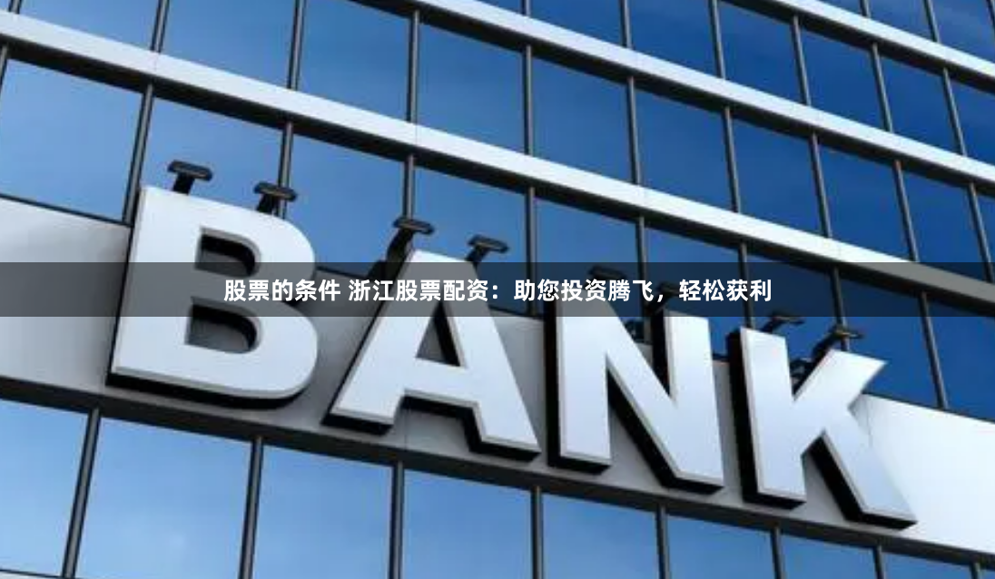 股票的条件 浙江股票配资：助您投资腾飞，轻松获利