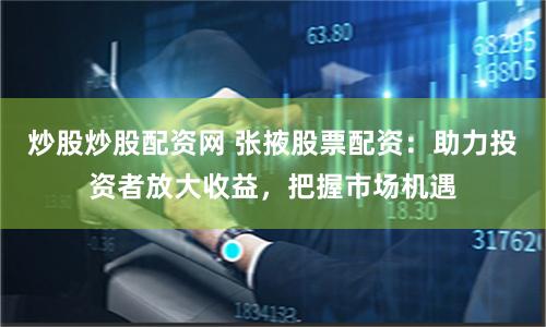 炒股炒股配资网 张掖股票配资：助力投资者放大收益，把握市场机遇