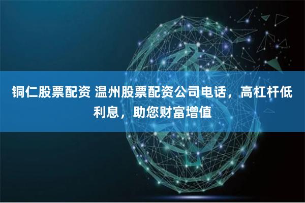 铜仁股票配资 温州股票配资公司电话，高杠杆低利息，助您财富增值