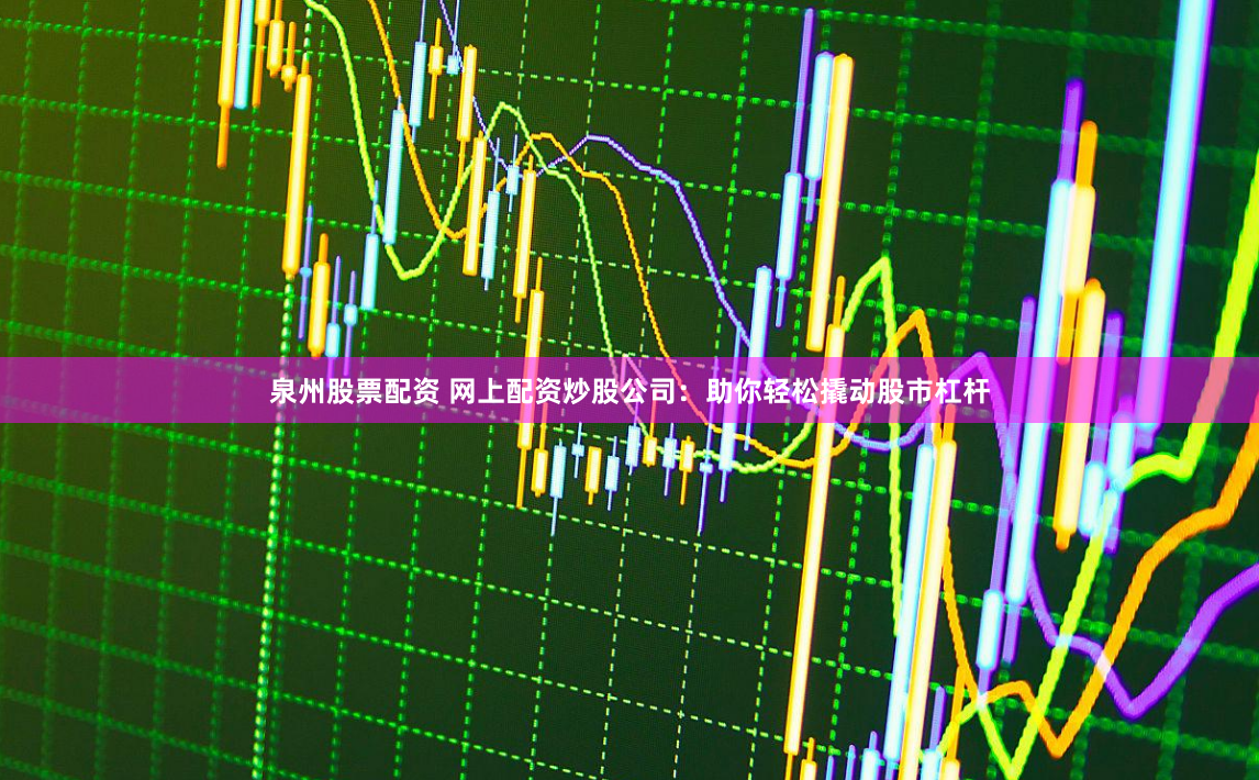 泉州股票配资 网上配资炒股公司：助你轻松撬动股市杠杆