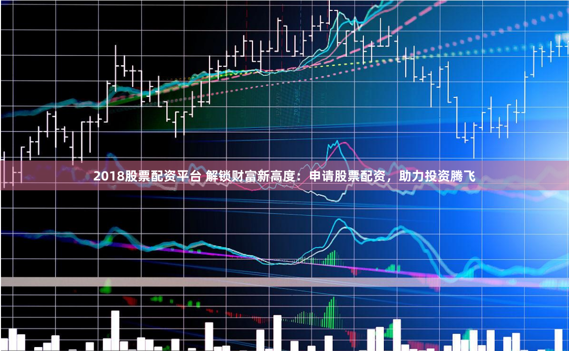 2018股票配资平台 解锁财富新高度：申请股票配资，助力投资腾飞