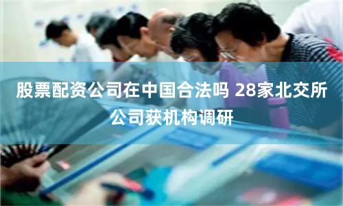 股票配资公司在中国合法吗 28家北交所公司获机构调研