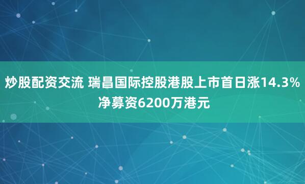 炒股配资交流 瑞昌国际控股港股上市首日涨14.3% 净募资6200万港元