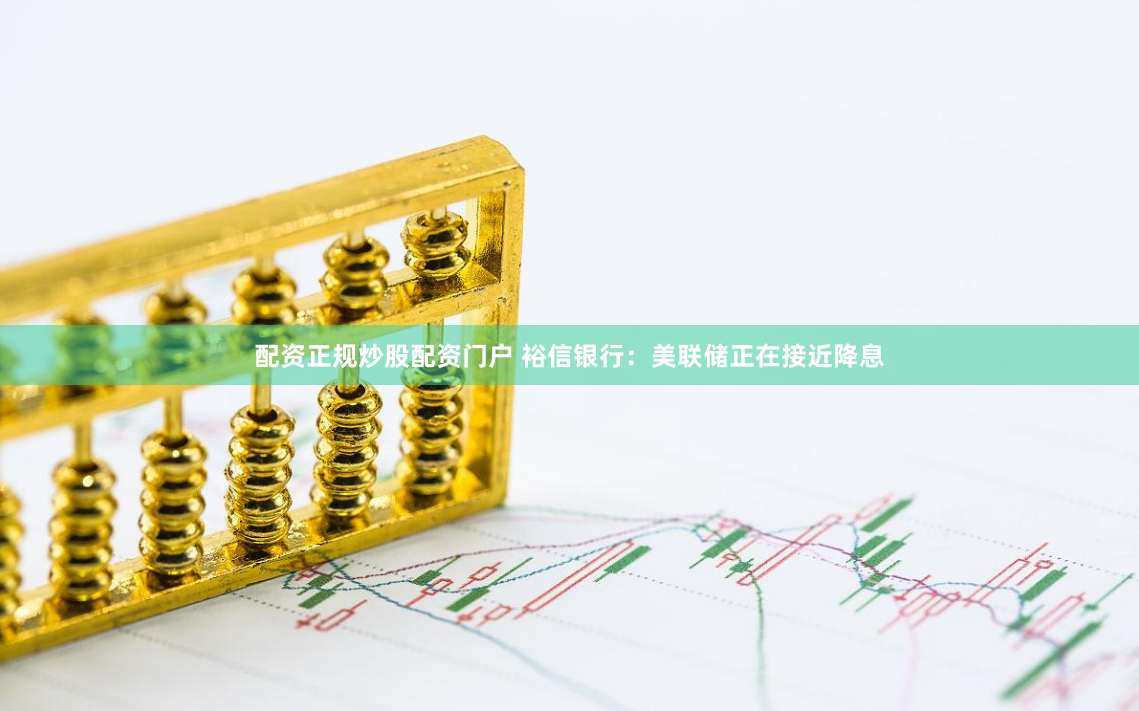 配资正规炒股配资门户 裕信银行：美联储正在接近降息