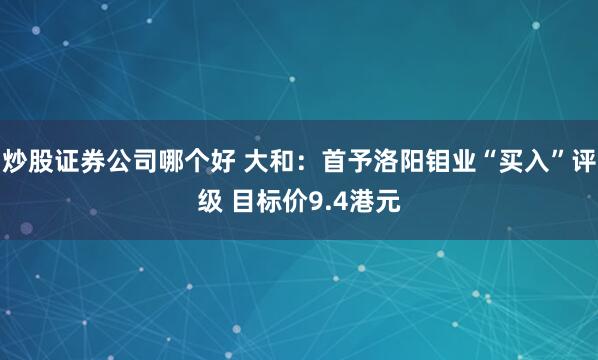 炒股证券公司哪个好 大和：首予洛阳钼业“买入”评级 目标价9.4港元