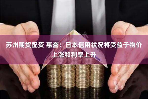 苏州期货配资 惠誉：日本信用状况将受益于物价上涨和利率上升