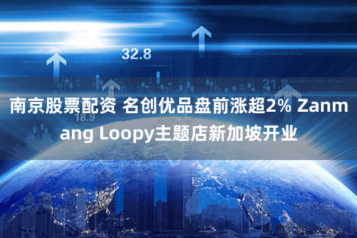 南京股票配资 名创优品盘前涨超2% Zanmang Loopy主题店新加坡开业