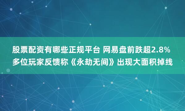 股票配资有哪些正规平台 网易盘前跌超2.8% 多位玩家反馈称《永劫无间》出现大面积掉线