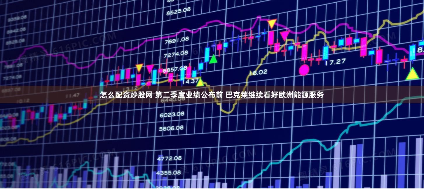 怎么配资炒股网 第二季度业绩公布前 巴克莱继续看好欧洲能源服务
