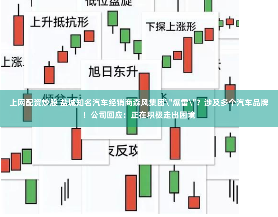 上网配资炒股 盐城知名汽车经销商森风集团＂爆雷＂？涉及多个汽车品牌！公司回应：正在积极走出困境