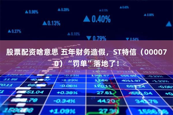 股票配资啥意思 五年财务造假，ST特信（000070）“罚单”落地了！