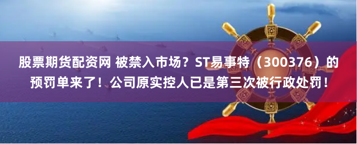 股票期货配资网 被禁入市场？ST易事特（300376）的预罚单来了！公司原实控人已是第三次被行政处罚！