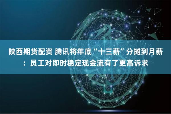 陕西期货配资 腾讯将年底“十三薪”分摊到月薪：员工对即时稳定现金流有了更高诉求