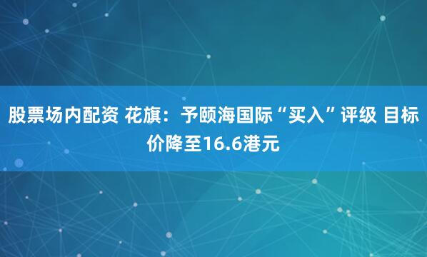 股票场内配资 花旗：予颐海国际“买入”评级 目标价降至16.6港元