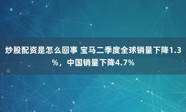 炒股配资是怎么回事 宝马二季度全球销量下降1.3%，中国销量下降4.7%