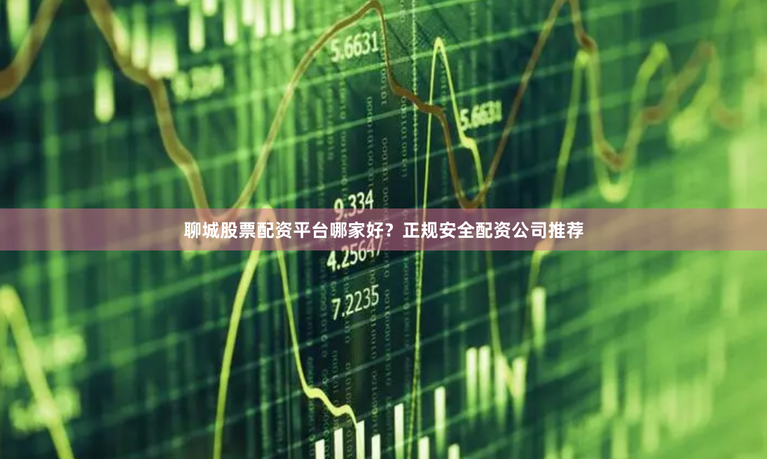 聊城股票配资平台哪家好？正规安全配资公司推荐