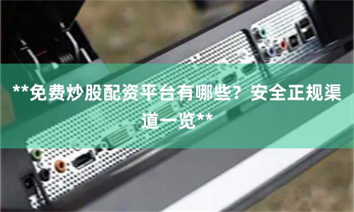 **免费炒股配资平台有哪些？安全正规渠道一览**