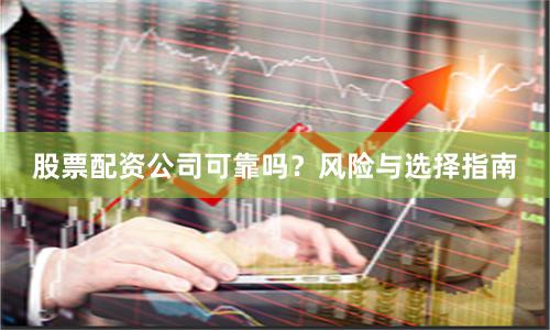 股票配资公司可靠吗？风险与选择指南