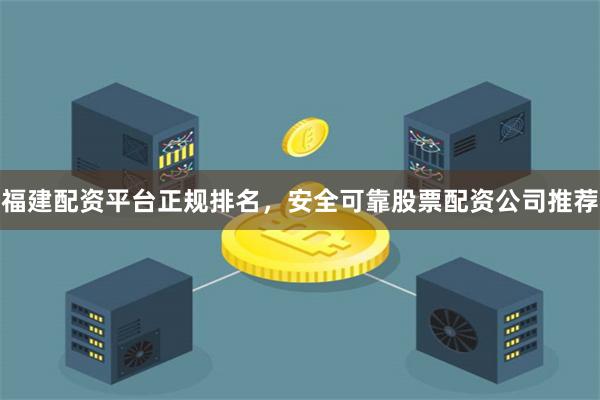 福建配资平台正规排名，安全可靠股票配资公司推荐