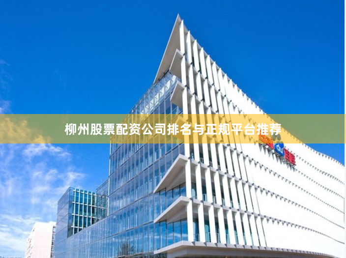 柳州股票配资公司排名与正规平台推荐
