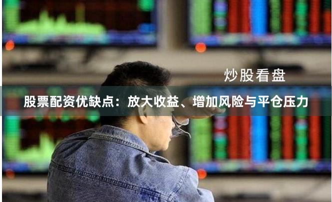 股票配资优缺点：放大收益、增加风险与平仓压力