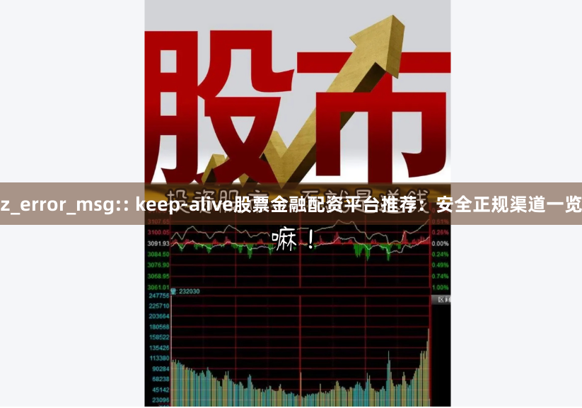 z_error_msg:: keep-alive股票金融配资平台推荐：安全正规渠道一览