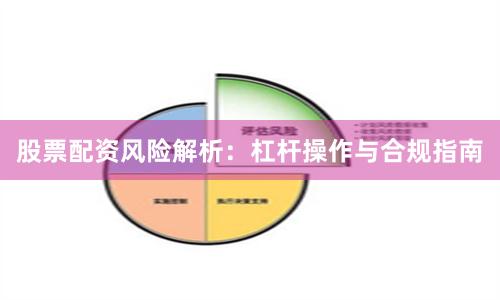 股票配资风险解析：杠杆操作与合规指南