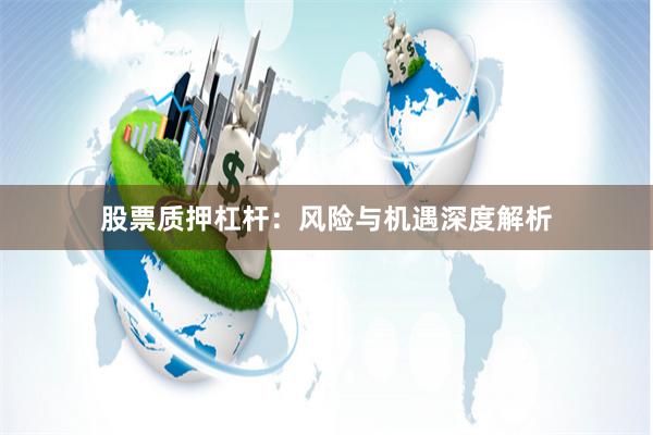 股票质押杠杆：风险与机遇深度解析