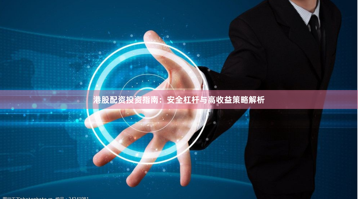 港股配资投资指南：安全杠杆与高收益策略解析