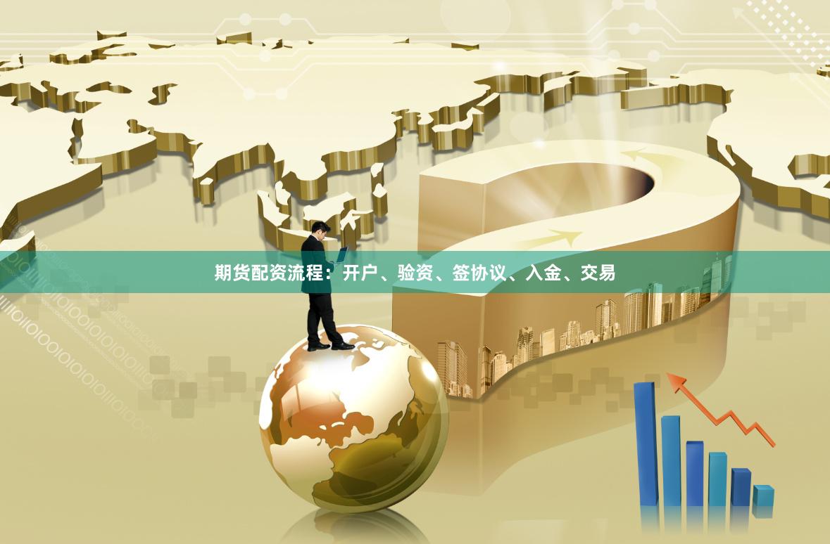 期货配资流程：开户、验资、签协议、入金、交易
