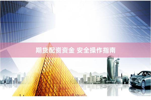 期货配资资金 安全操作指南
