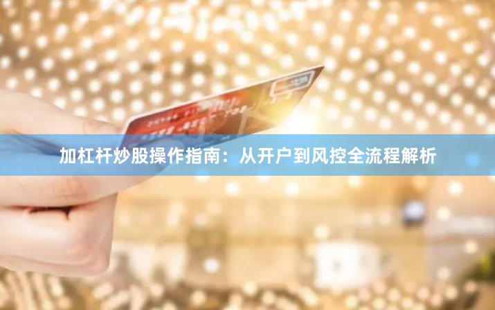 加杠杆炒股操作指南：从开户到风控全流程解析