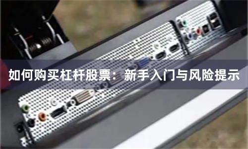 如何购买杠杆股票：新手入门与风险提示