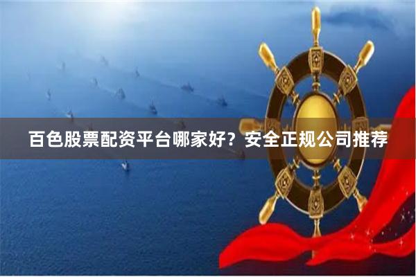 百色股票配资平台哪家好？安全正规公司推荐