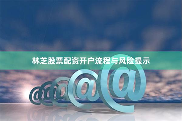 林芝股票配资开户流程与风险提示