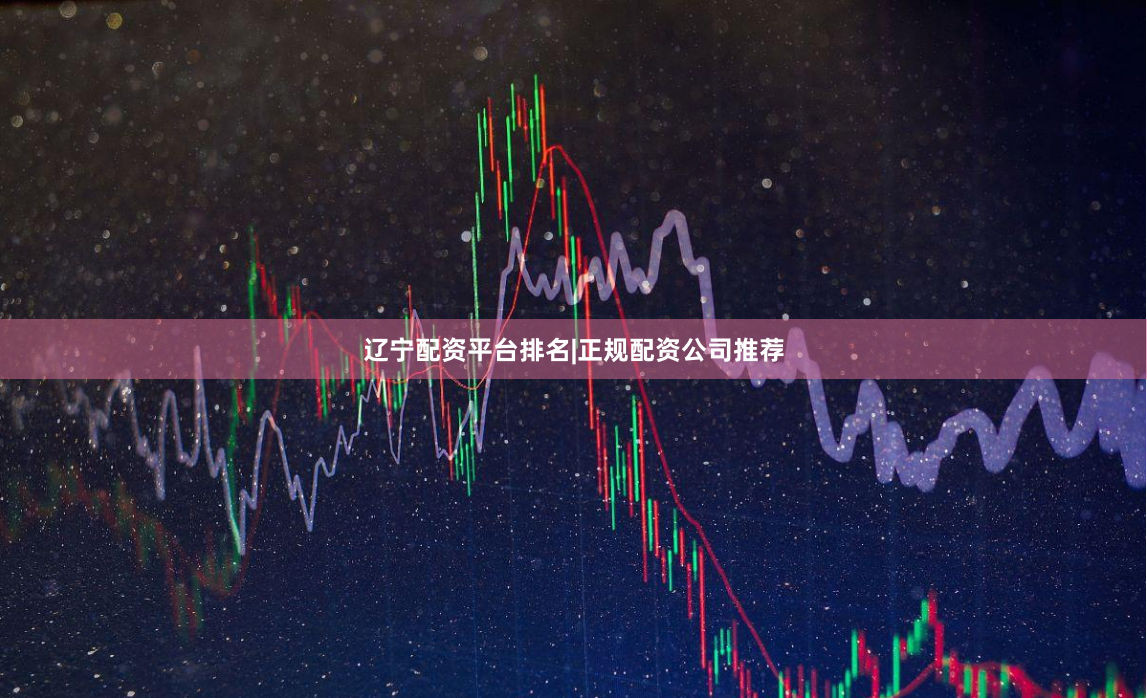 辽宁配资平台排名|正规配资公司推荐
