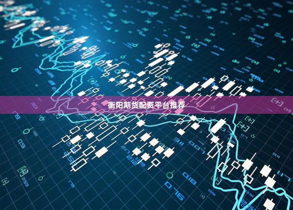 衡阳期货配资平台推荐